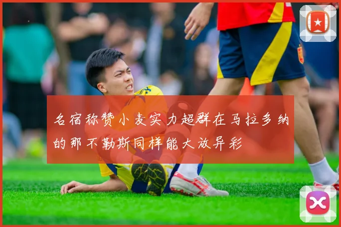 名宿称赞小麦实力超群在马拉多纳的那不勒斯同样能大放异彩