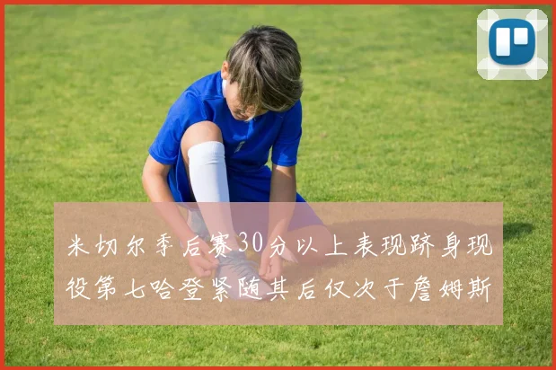 米切尔季后赛30分以上表现跻身现役第七哈登紧随其后仅次于詹姆斯杜兰特库里