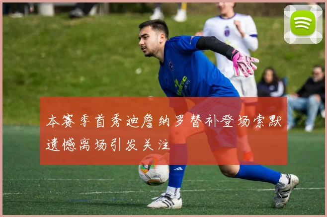 本赛季首秀迪詹纳罗替补登场索默遗憾离场引发关注