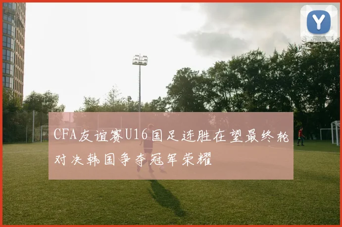 CFA友谊赛U16国足连胜在望最终轮对决韩国争夺冠军荣耀