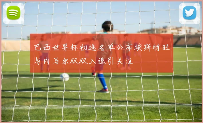 巴西世界杯初选名单公布埃斯特旺与内马尔双双入选引关注
